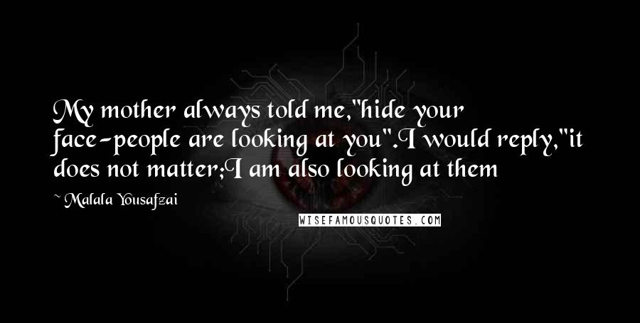 Malala Yousafzai Quotes: My mother always told me,"hide your face-people are looking at you".I would reply,"it does not matter;I am also looking at them