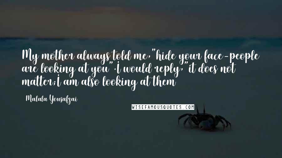 Malala Yousafzai Quotes: My mother always told me,"hide your face-people are looking at you".I would reply,"it does not matter;I am also looking at them