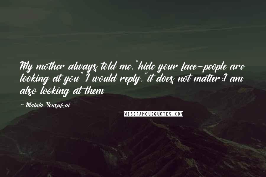 Malala Yousafzai Quotes: My mother always told me,"hide your face-people are looking at you".I would reply,"it does not matter;I am also looking at them