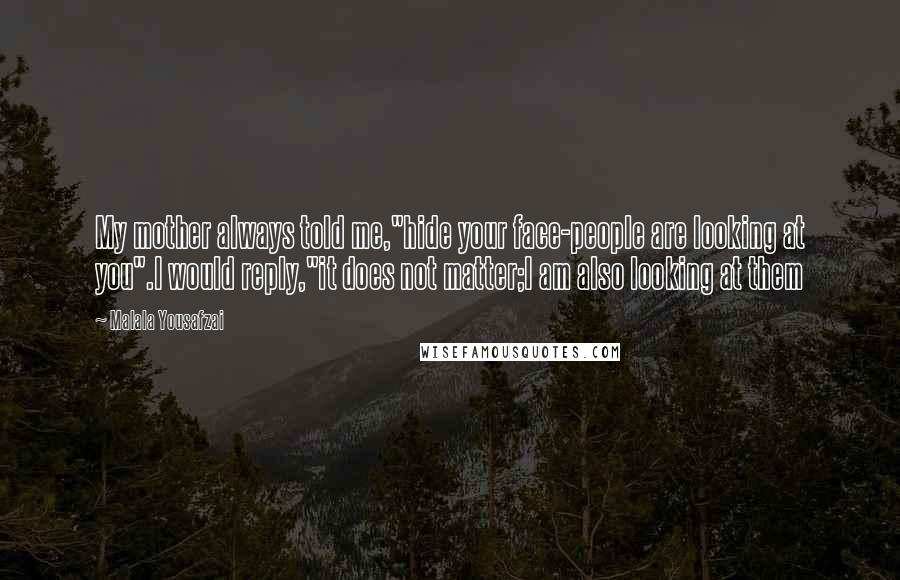 Malala Yousafzai Quotes: My mother always told me,"hide your face-people are looking at you".I would reply,"it does not matter;I am also looking at them