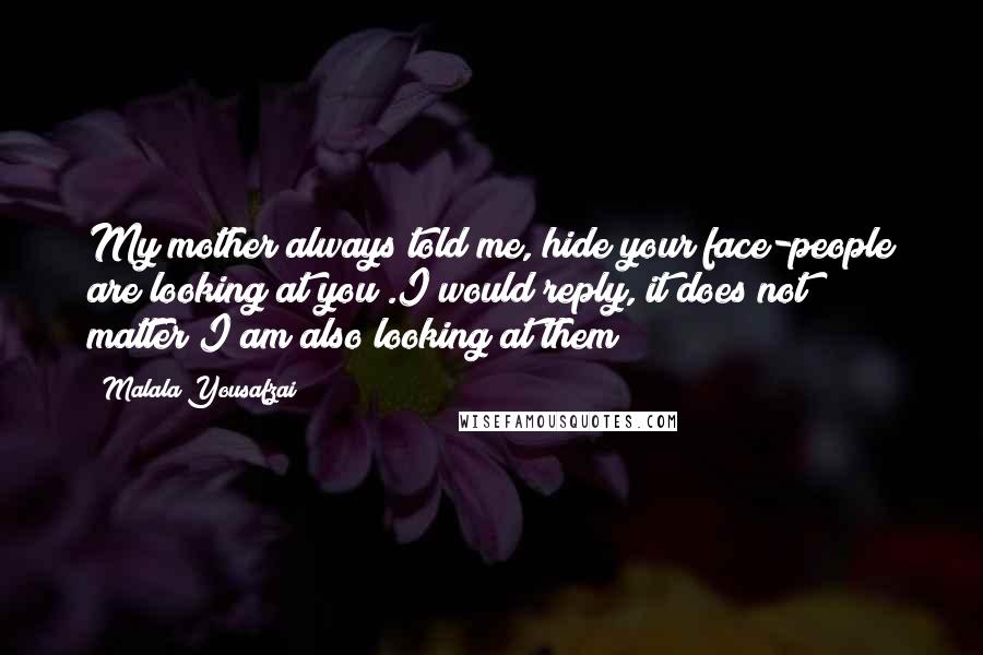 Malala Yousafzai Quotes: My mother always told me,"hide your face-people are looking at you".I would reply,"it does not matter;I am also looking at them