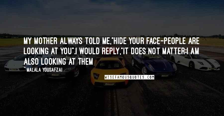 Malala Yousafzai Quotes: My mother always told me,"hide your face-people are looking at you".I would reply,"it does not matter;I am also looking at them