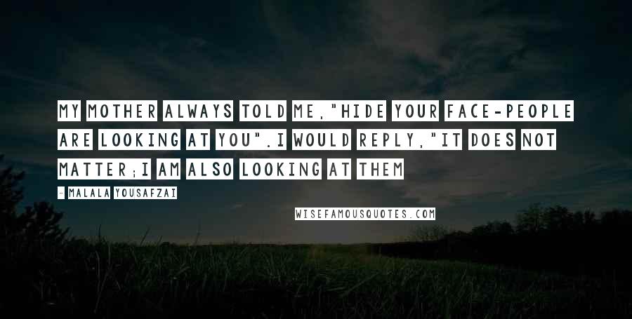 Malala Yousafzai Quotes: My mother always told me,"hide your face-people are looking at you".I would reply,"it does not matter;I am also looking at them