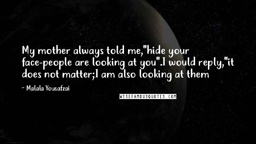 Malala Yousafzai Quotes: My mother always told me,"hide your face-people are looking at you".I would reply,"it does not matter;I am also looking at them