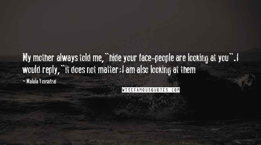 Malala Yousafzai Quotes: My mother always told me,"hide your face-people are looking at you".I would reply,"it does not matter;I am also looking at them