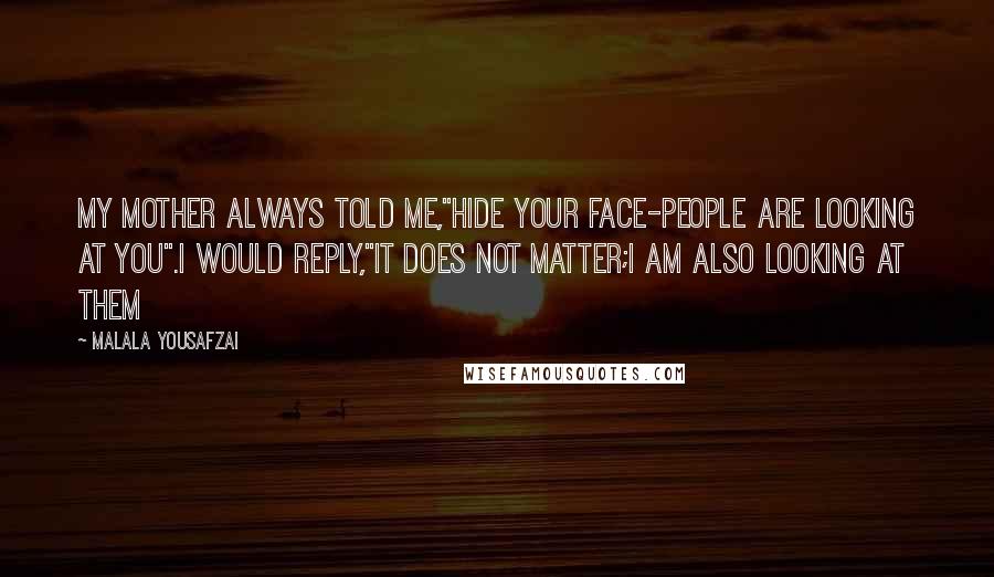 Malala Yousafzai Quotes: My mother always told me,"hide your face-people are looking at you".I would reply,"it does not matter;I am also looking at them