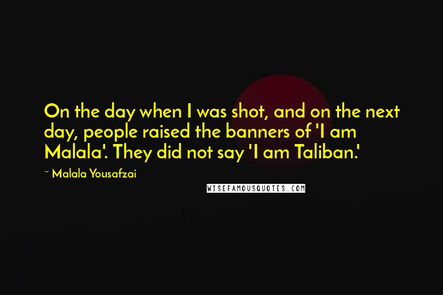 Malala Yousafzai Quotes: On the day when I was shot, and on the next day, people raised the banners of 'I am Malala'. They did not say 'I am Taliban.'