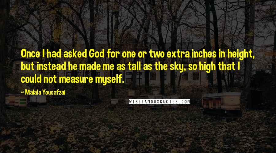 Malala Yousafzai Quotes: Once I had asked God for one or two extra inches in height, but instead he made me as tall as the sky, so high that I could not measure myself.