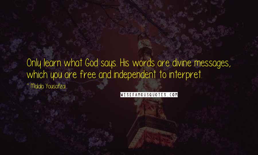 Malala Yousafzai Quotes: Only learn what God says. His words are divine messages, which you are free and independent to interpret.