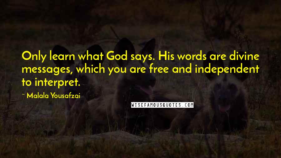 Malala Yousafzai Quotes: Only learn what God says. His words are divine messages, which you are free and independent to interpret.