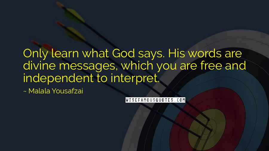 Malala Yousafzai Quotes: Only learn what God says. His words are divine messages, which you are free and independent to interpret.