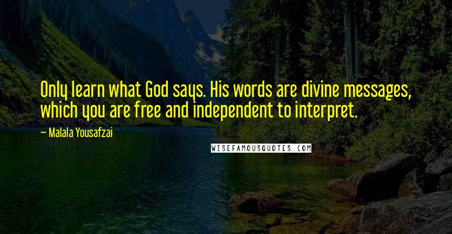 Malala Yousafzai Quotes: Only learn what God says. His words are divine messages, which you are free and independent to interpret.