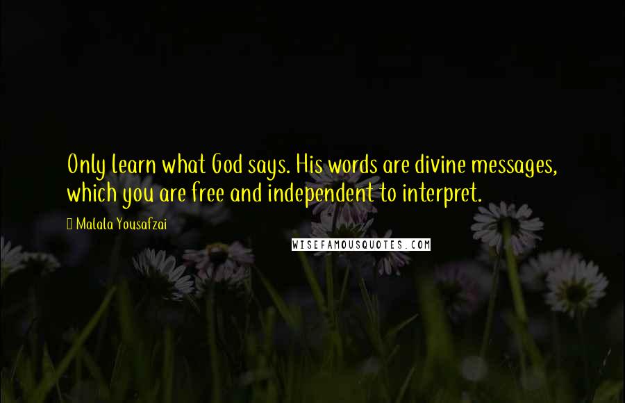 Malala Yousafzai Quotes: Only learn what God says. His words are divine messages, which you are free and independent to interpret.