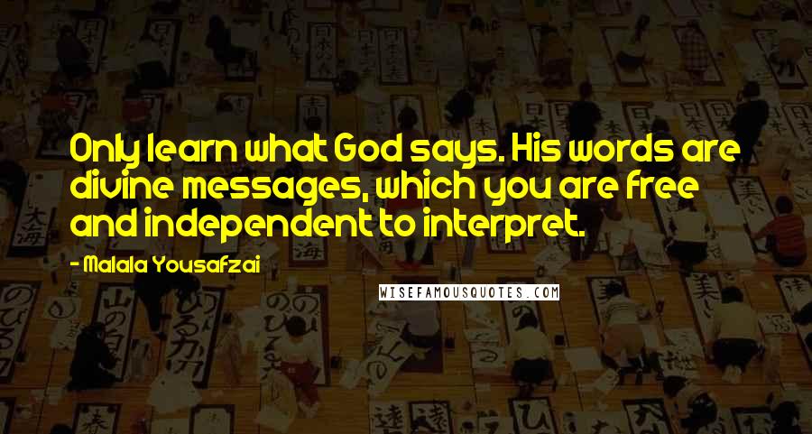 Malala Yousafzai Quotes: Only learn what God says. His words are divine messages, which you are free and independent to interpret.