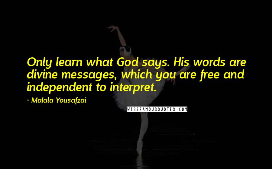 Malala Yousafzai Quotes: Only learn what God says. His words are divine messages, which you are free and independent to interpret.