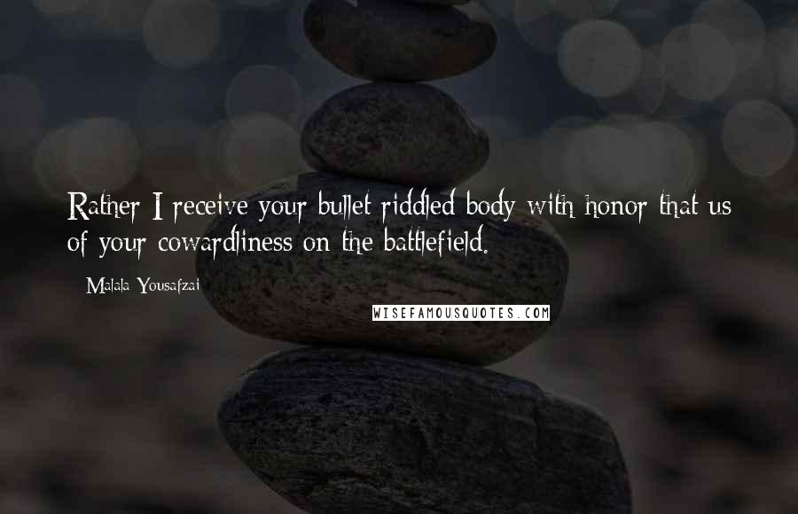 Malala Yousafzai Quotes: Rather I receive your bullet riddled body with honor that us of your cowardliness on the battlefield.