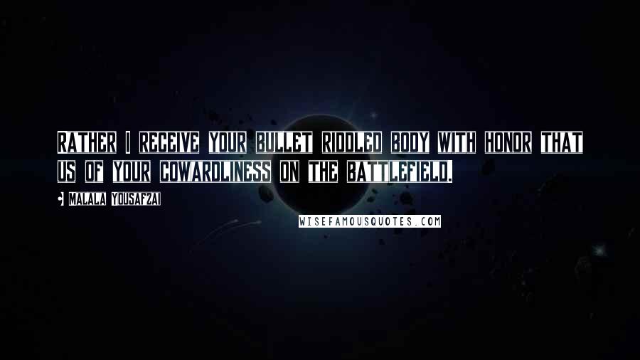 Malala Yousafzai Quotes: Rather I receive your bullet riddled body with honor that us of your cowardliness on the battlefield.