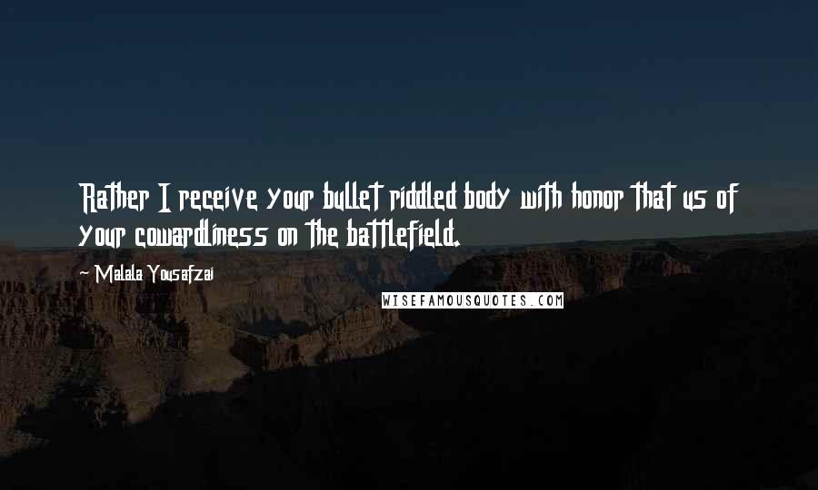 Malala Yousafzai Quotes: Rather I receive your bullet riddled body with honor that us of your cowardliness on the battlefield.