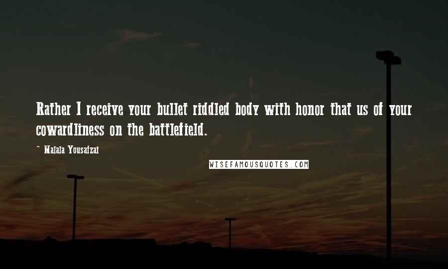 Malala Yousafzai Quotes: Rather I receive your bullet riddled body with honor that us of your cowardliness on the battlefield.