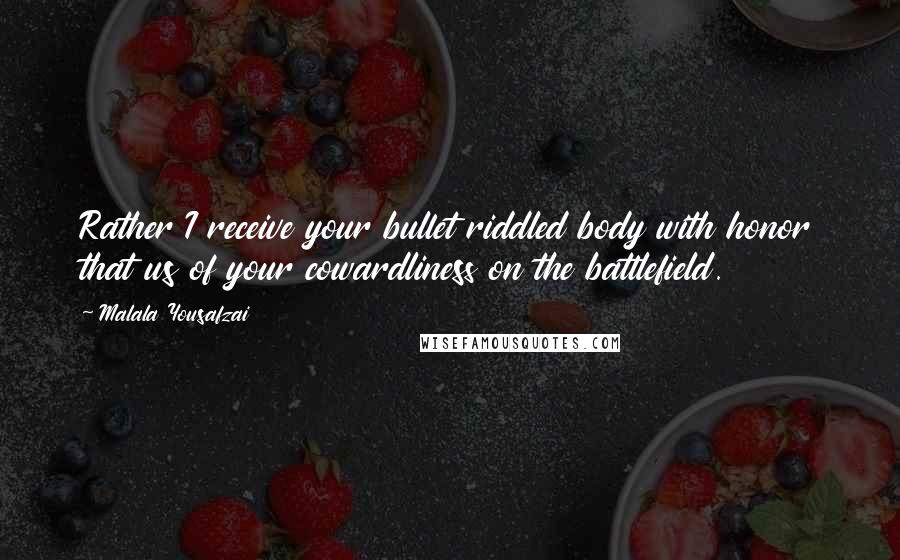 Malala Yousafzai Quotes: Rather I receive your bullet riddled body with honor that us of your cowardliness on the battlefield.