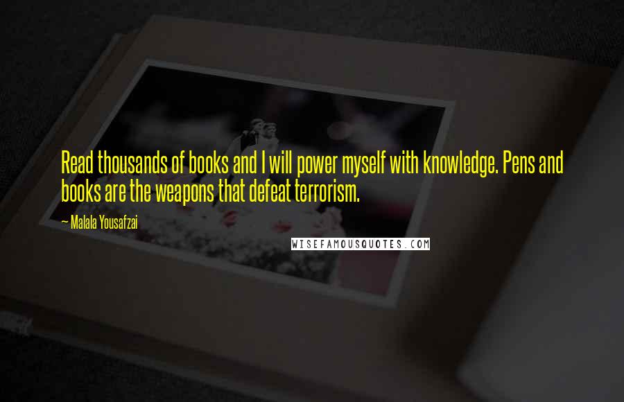 Malala Yousafzai Quotes: Read thousands of books and I will power myself with knowledge. Pens and books are the weapons that defeat terrorism.