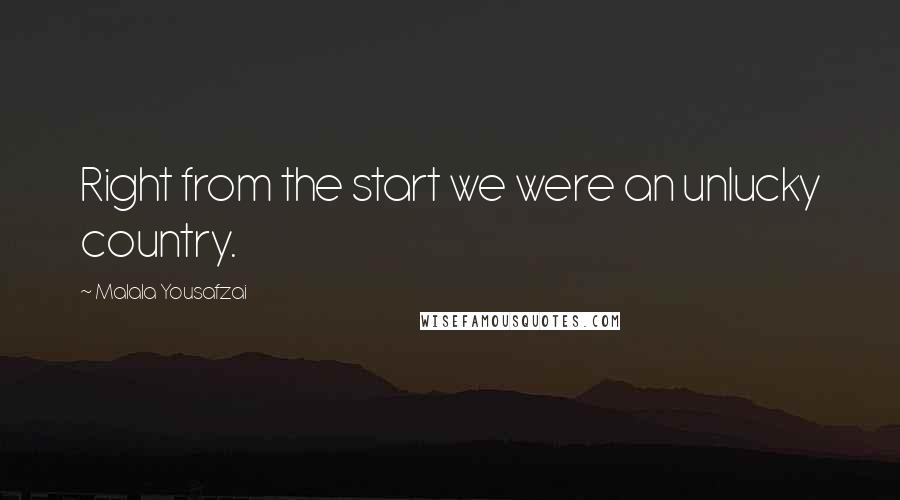 Malala Yousafzai Quotes: Right from the start we were an unlucky country.