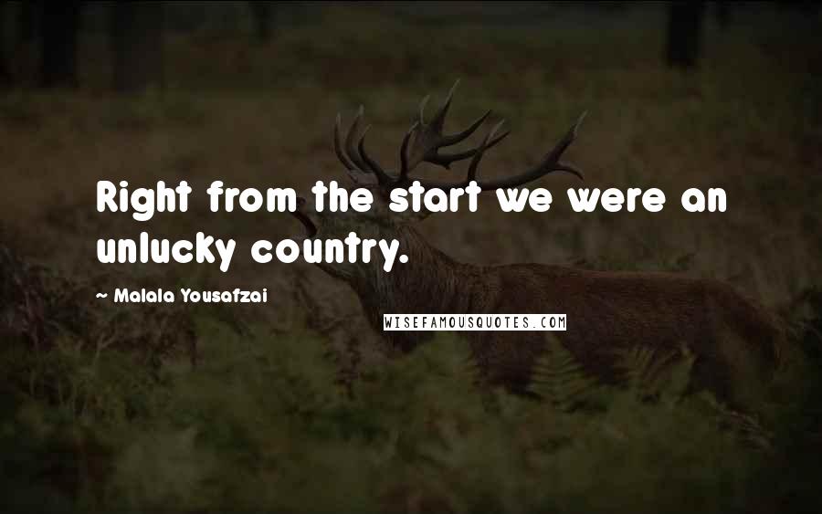Malala Yousafzai Quotes: Right from the start we were an unlucky country.