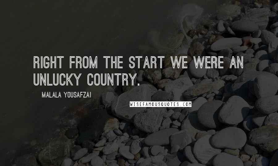 Malala Yousafzai Quotes: Right from the start we were an unlucky country.