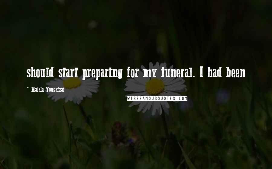 Malala Yousafzai Quotes: should start preparing for my funeral. I had been