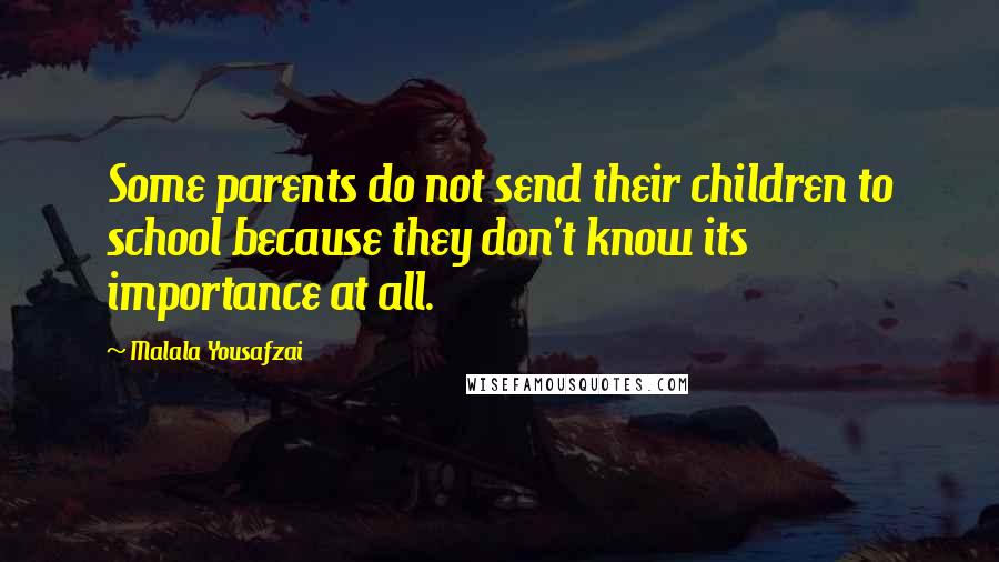 Malala Yousafzai Quotes: Some parents do not send their children to school because they don't know its importance at all.