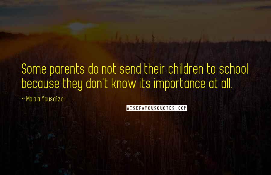 Malala Yousafzai Quotes: Some parents do not send their children to school because they don't know its importance at all.