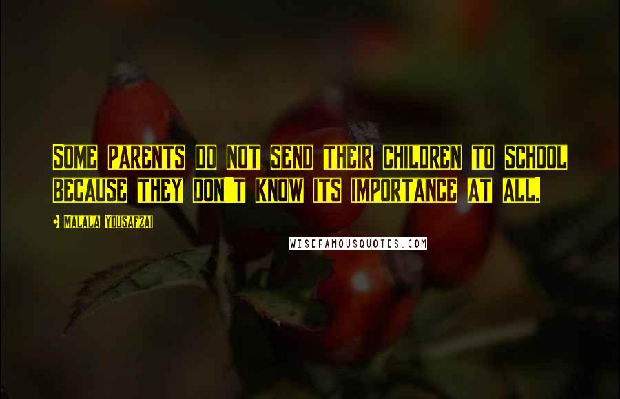 Malala Yousafzai Quotes: Some parents do not send their children to school because they don't know its importance at all.