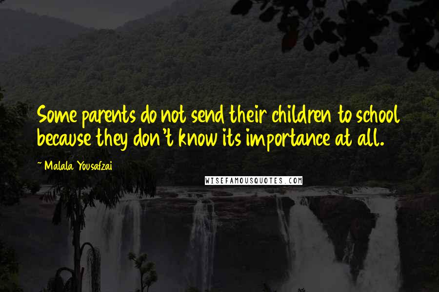 Malala Yousafzai Quotes: Some parents do not send their children to school because they don't know its importance at all.