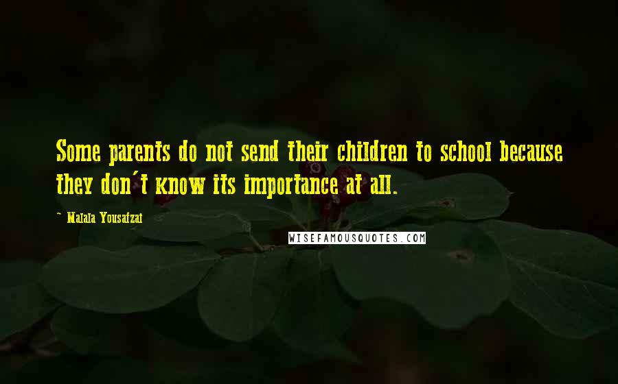 Malala Yousafzai Quotes: Some parents do not send their children to school because they don't know its importance at all.