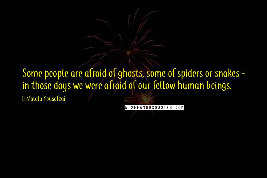 Malala Yousafzai Quotes: Some people are afraid of ghosts, some of spiders or snakes - in those days we were afraid of our fellow human beings.
