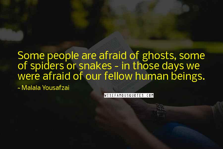 Malala Yousafzai Quotes: Some people are afraid of ghosts, some of spiders or snakes - in those days we were afraid of our fellow human beings.