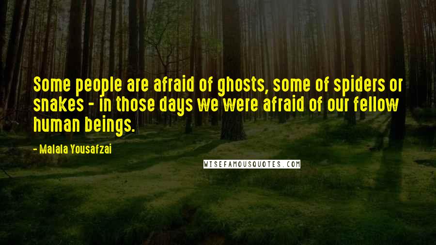 Malala Yousafzai Quotes: Some people are afraid of ghosts, some of spiders or snakes - in those days we were afraid of our fellow human beings.