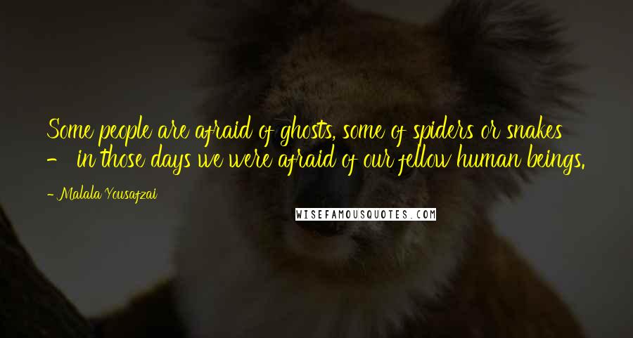 Malala Yousafzai Quotes: Some people are afraid of ghosts, some of spiders or snakes - in those days we were afraid of our fellow human beings.