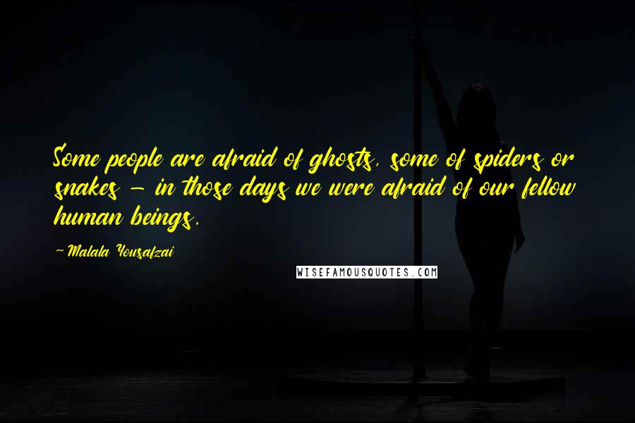 Malala Yousafzai Quotes: Some people are afraid of ghosts, some of spiders or snakes - in those days we were afraid of our fellow human beings.