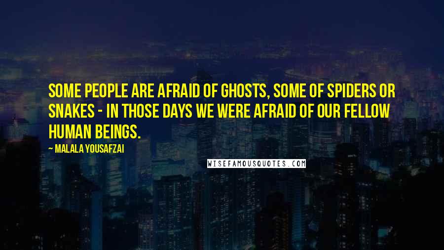 Malala Yousafzai Quotes: Some people are afraid of ghosts, some of spiders or snakes - in those days we were afraid of our fellow human beings.