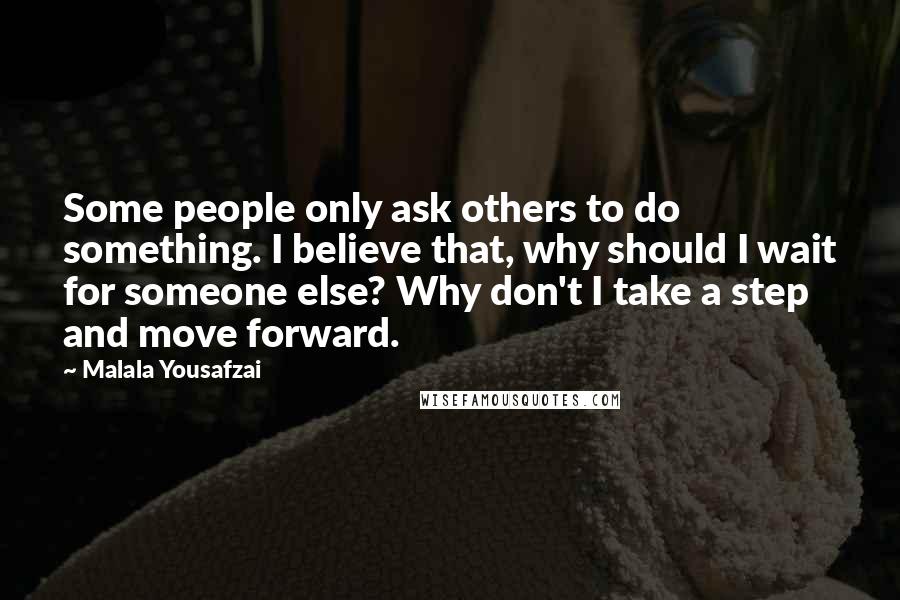 Malala Yousafzai Quotes: Some people only ask others to do something. I believe that, why should I wait for someone else? Why don't I take a step and move forward.