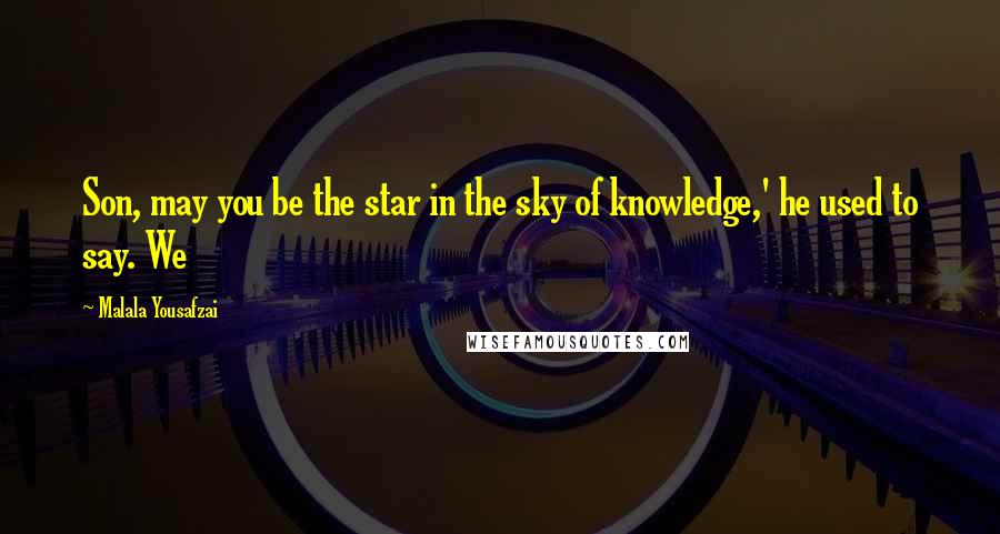 Malala Yousafzai Quotes: Son, may you be the star in the sky of knowledge,' he used to say. We