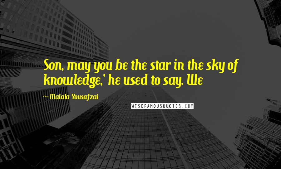 Malala Yousafzai Quotes: Son, may you be the star in the sky of knowledge,' he used to say. We