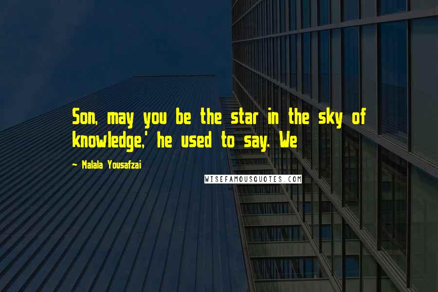 Malala Yousafzai Quotes: Son, may you be the star in the sky of knowledge,' he used to say. We