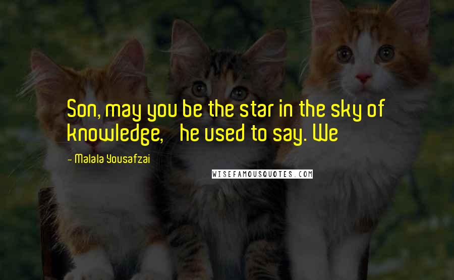 Malala Yousafzai Quotes: Son, may you be the star in the sky of knowledge,' he used to say. We