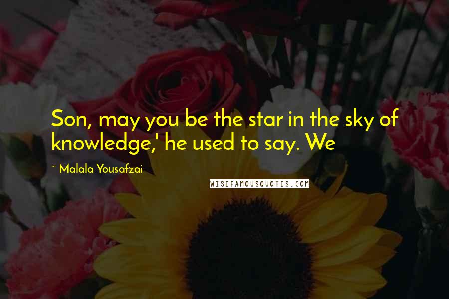 Malala Yousafzai Quotes: Son, may you be the star in the sky of knowledge,' he used to say. We