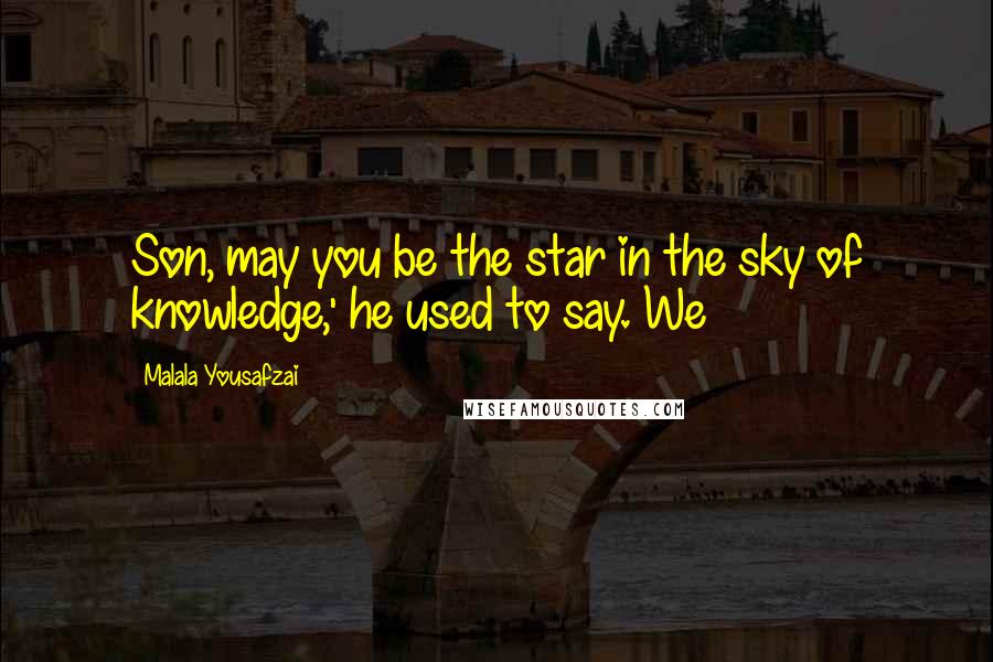 Malala Yousafzai Quotes: Son, may you be the star in the sky of knowledge,' he used to say. We