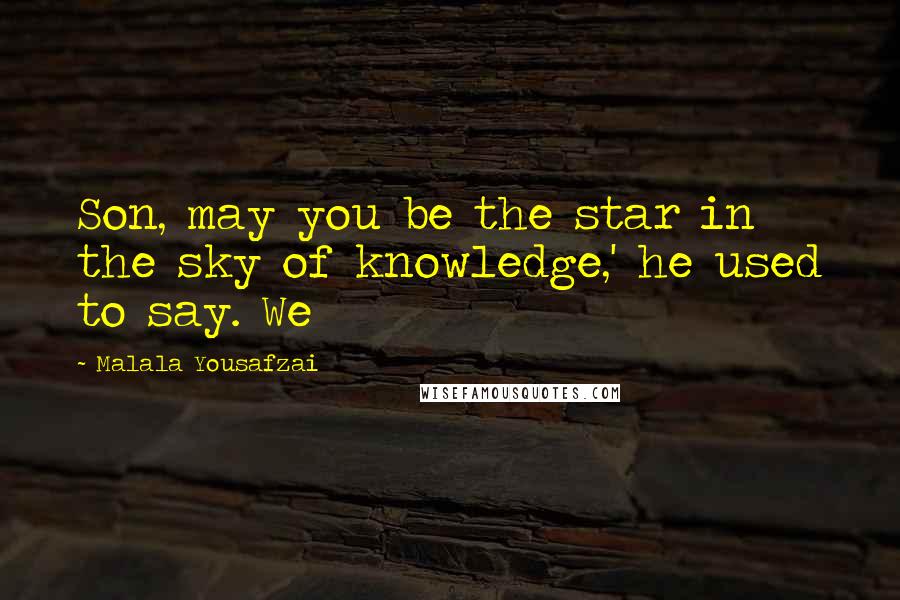 Malala Yousafzai Quotes: Son, may you be the star in the sky of knowledge,' he used to say. We