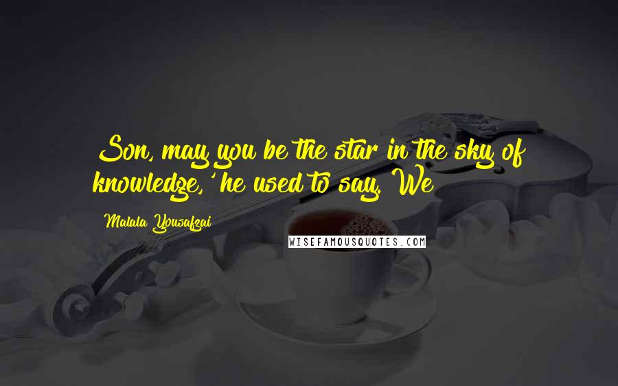 Malala Yousafzai Quotes: Son, may you be the star in the sky of knowledge,' he used to say. We