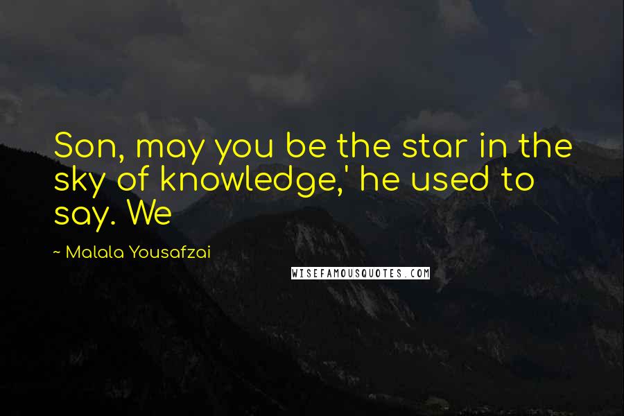 Malala Yousafzai Quotes: Son, may you be the star in the sky of knowledge,' he used to say. We